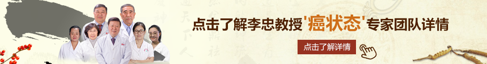 大鸡吧日批视频在线观看北京御方堂李忠教授“癌状态”专家团队详细信息